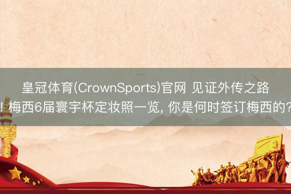 皇冠体育(CrownSports)官网 见证外传之路! 梅西6届寰宇杯定妆照一览， 你是何时签订梅西的?