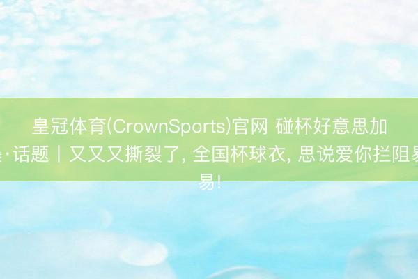 皇冠体育(CrownSports)官网 碰杯好意思加墨·话题丨又又又撕裂了， 全国杯球衣， 思说爱你拦阻易!