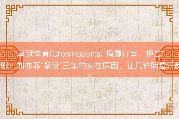 皇冠体育(CrownSports) 捐履行室、拒古装剧：刘亦菲‘隐没’三年的实在原因，让几许明星汗颜？