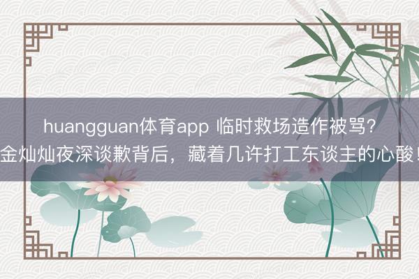 huangguan体育app 临时救场造作被骂？金灿灿夜深谈歉背后，藏着几许打工东谈主的心酸！