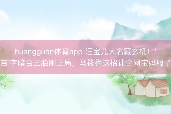 huangguan体育app 汪宝儿大名藏玄机!'吉'字暗合三胎刚正局,马筱梅这招让全网宝妈服了