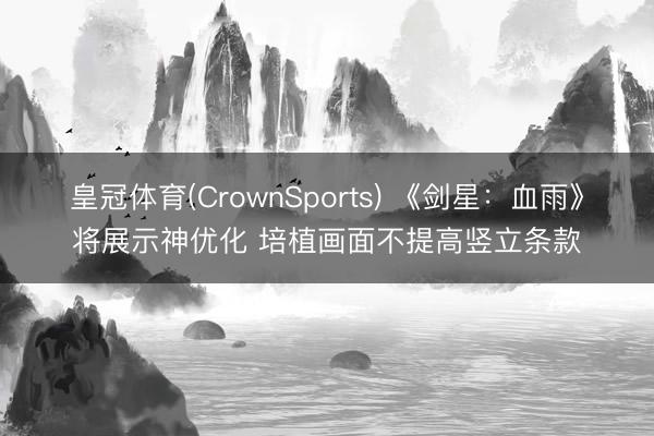 皇冠体育(CrownSports) 《剑星：血雨》将展示神优化 培植画面不提高竖立条款