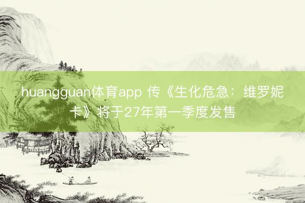 huangguan体育app 传《生化危急：维罗妮卡》将于27年第一季度发售