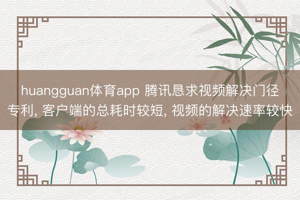 huangguan体育app 腾讯恳求视频解决门径专利， 客户端的总耗时较短， 视频的解决速率较快