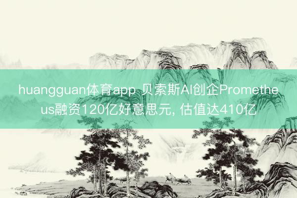 huangguan体育app 贝索斯AI创企Prometheus融资120亿好意思元， 估值达410亿
