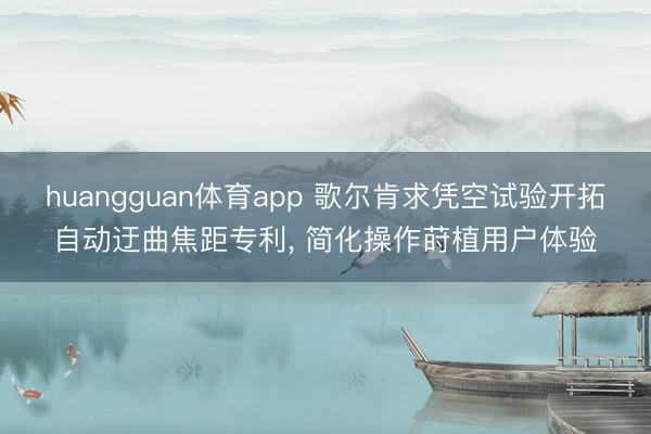 huangguan体育app 歌尔肯求凭空试验开拓自动迂曲焦距专利， 简化操作莳植用户体验