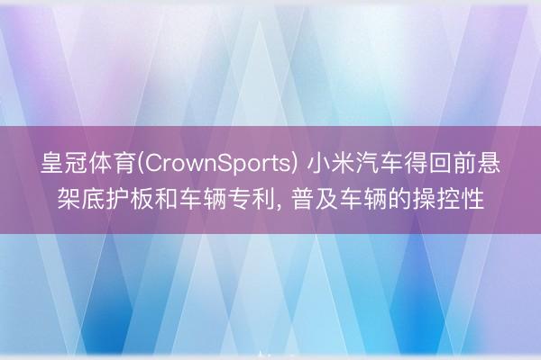 皇冠体育(CrownSports) 小米汽车得回前悬架底护板和车辆专利， 普及车辆的操控性