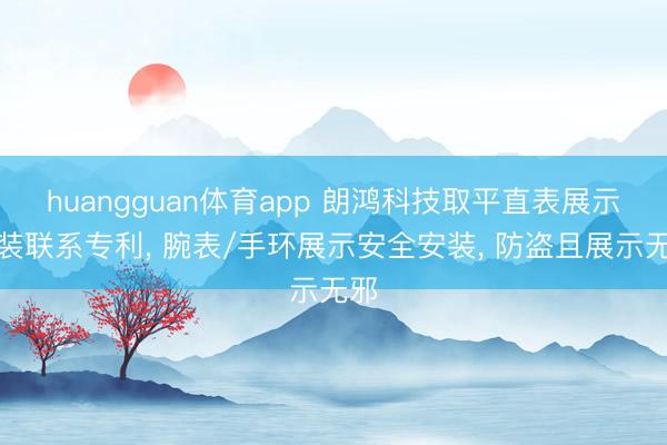 huangguan体育app 朗鸿科技取平直表展示安装联系专利， 腕表/手环展示安全安装， 防盗且展示无邪