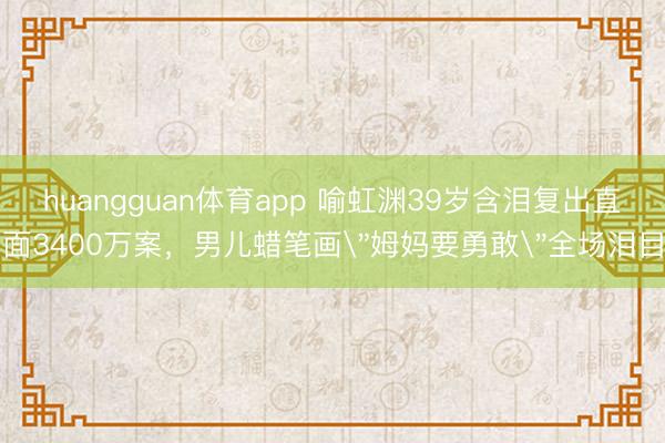 huangguan体育app 喻虹渊39岁含泪复出直面3400万案，男儿蜡笔画