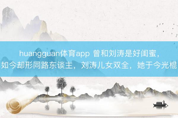 huangguan体育app 曾和刘涛是好闺蜜,如今却形同路东谈主,刘涛儿女双全,她于今光棍