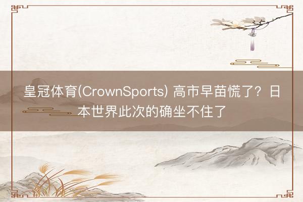 皇冠体育(CrownSports) 高市早苗慌了？日本世界此次的确坐不住了