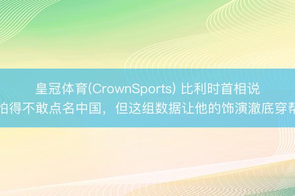皇冠体育(CrownSports) 比利时首相说怕得不敢点名中国，但这组数据让他的饰演澈底穿帮