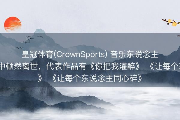 皇冠体育(CrownSports) 音乐东说念主黄大炜在姐姐家中顿然离世,代表作品有《你把我灌醉》 《让每个东说念主同心碎》