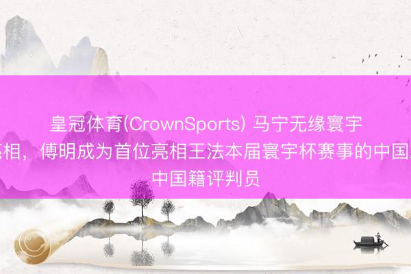 皇冠体育(CrownSports) 马宁无缘寰宇杯首轮亮相，傅明成为首位亮相王法本届寰宇杯赛事的中国籍评判员
