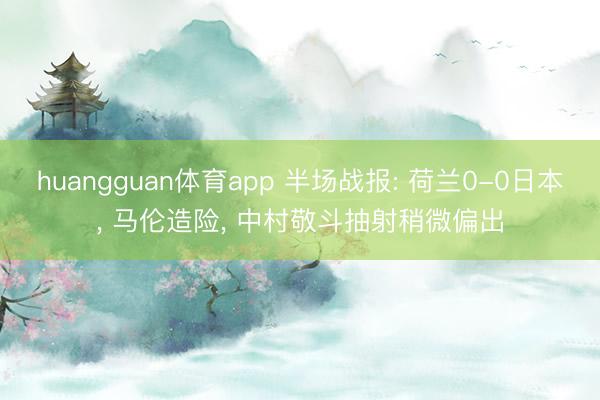 huangguan体育app 半场战报: 荷兰0-0日本， 马伦造险， 中村敬斗抽射稍微偏出