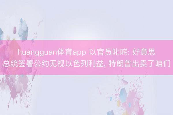 huangguan体育app 以官员叱咤: 好意思总统签署公约无视以色列利益， 特朗普出卖了咱们