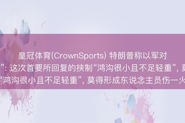 皇冠体育(CrownSports) 特朗普称以军对黎巴嫩的首要“不应该发生”: 这次首要所回复的挟制“鸿沟很小且不足轻重”， 莫得形成东说念主员伤一火