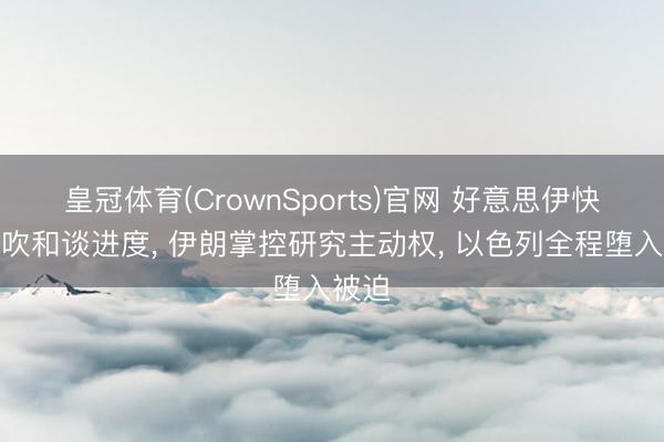 皇冠体育(CrownSports)官网 好意思伊快速鼓吹和谈进度， 伊朗掌控研究主动权， 以色列全程堕入被迫