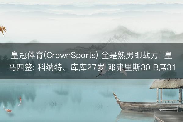 皇冠体育(CrownSports) 全是熟男即战力! 皇马四签: 科纳特、库库27岁 邓弗里斯30 B席31