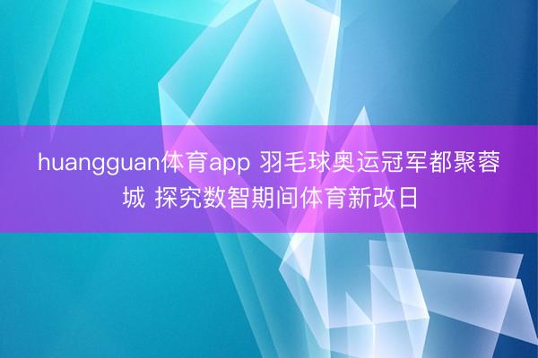 huangguan体育app 羽毛球奥运冠军都聚蓉城 探究数智期间体育新改日