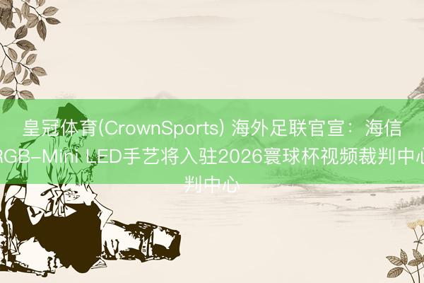 皇冠体育(CrownSports) 海外足联官宣：海信RGB-Mini LED手艺将入驻2026寰球杯视频裁判中心