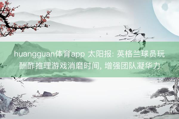 huangguan体育app 太阳报: 英格兰球员玩酬酢推理游戏消磨时间， 增强团队凝华力