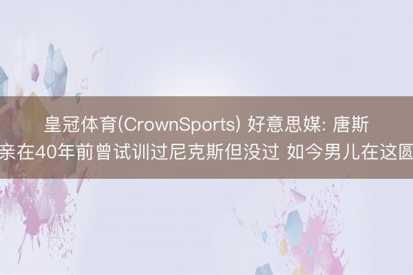 皇冠体育(CrownSports) 好意思媒: 唐斯父亲在40年前曾试训过尼克斯但没过 如今男儿在这圆梦