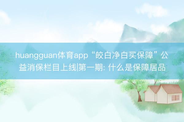 huangguan体育app “皎白净白买保障” 公益消保栏目上线|第一期: 什么是保障居品