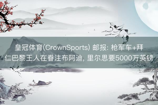 皇冠体育(CrownSports) 邮报: 枪军车+拜仁巴黎王人在眷注布阿迪， 里尔思要5000万英镑
