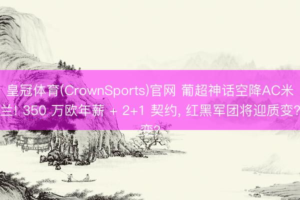 皇冠体育(CrownSports)官网 葡超神话空降AC米兰! 350 万欧年薪 + 2+1 契约， 红黑军团将迎质变?