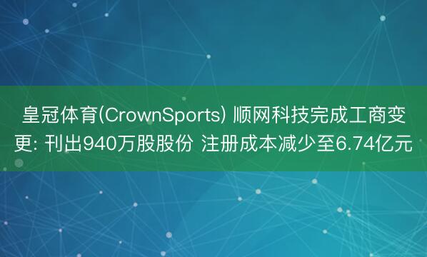 皇冠体育(CrownSports) 顺网科技完成工商变更: 刊出940万股股份 注册成本减少至6.74亿元