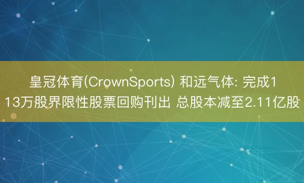 皇冠体育(CrownSports) 和远气体: 完成113万股界限性股票回购刊出 总股本减至2.11亿股