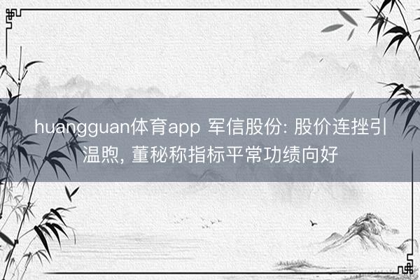 huangguan体育app 军信股份: 股价连挫引温煦， 董秘称指标平常功绩向好