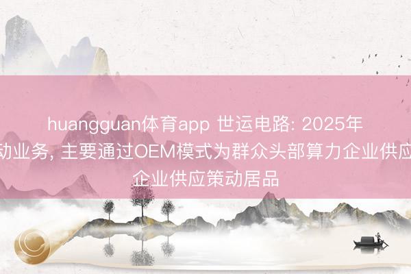 huangguan体育app 世运电路: 2025年公司AI策动业务， 主要通过OEM模式为群众头部算力企业供应策动居品