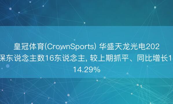 皇冠体育(CrownSports) 华盛天龙光电2025年参保东说念主数16东说念主, 较上期抓平、同比增长14.29%