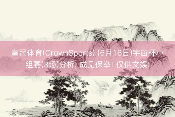 皇冠体育(CrownSports) (6月16日)宇宙杯小组赛(3场)分析， 成见保举! 仅供文娱!