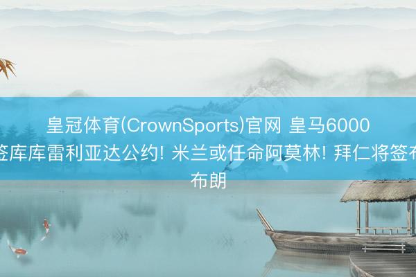 皇冠体育(CrownSports)官网 皇马6000万签库库雷利亚达公约! 米兰或任命阿莫林! 拜仁将签布朗