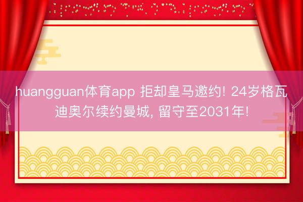 huangguan体育app 拒却皇马邀约! 24岁格瓦迪奥尔续约曼城， 留守至2031年!