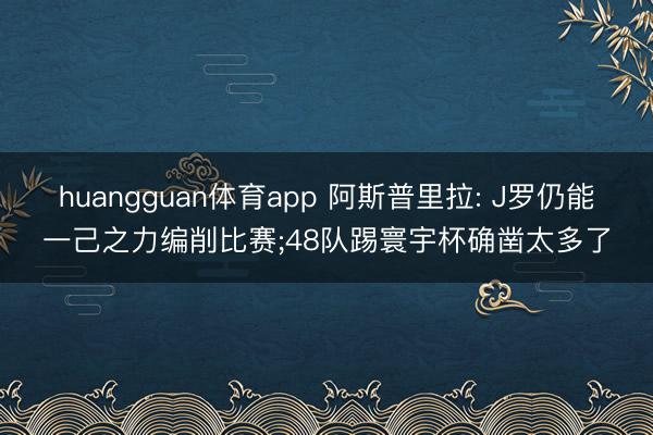 huangguan体育app 阿斯普里拉: J罗仍能一己之力编削比赛;48队踢寰宇杯确凿太多了