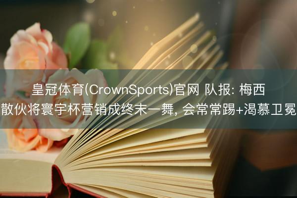 皇冠体育(CrownSports)官网 队报: 梅西散伙将寰宇杯营销成终末一舞， 会常常踢+渴慕卫冕