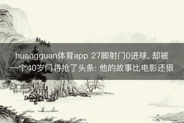 huangguan体育app 27脚射门0进球， 却被一个40岁门将抢了头条: 他的故事比电影还狠