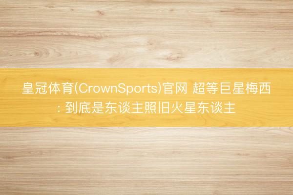 皇冠体育(CrownSports)官网 超等巨星梅西: 到底是东谈主照旧火星东谈主