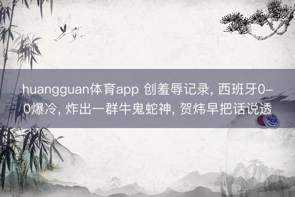 huangguan体育app 创羞辱记录， 西班牙0-0爆冷， 炸出一群牛鬼蛇神， 贺炜早把话说透
