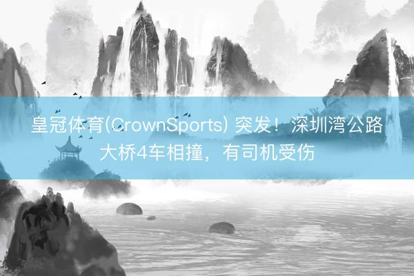 皇冠体育(CrownSports) 突发！深圳湾公路大桥4车相撞，有司机受伤