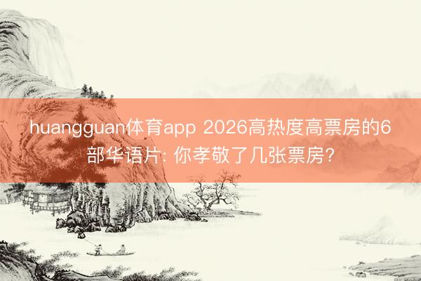 huangguan体育app 2026高热度高票房的6部华语片: 你孝敬了几张票房?