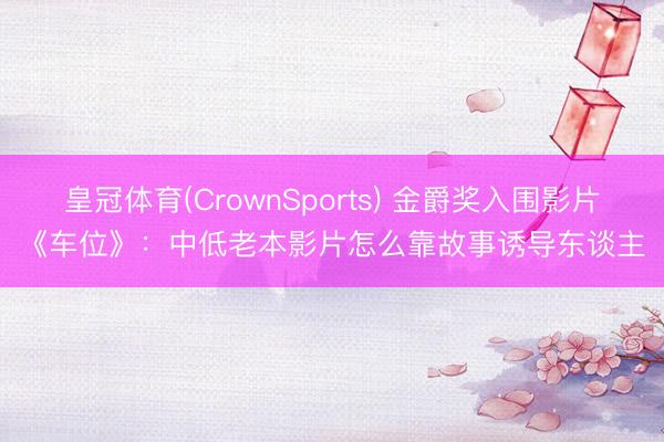 皇冠体育(CrownSports) 金爵奖入围影片《车位》:中低老本影片怎么靠故事诱导东谈主
