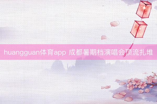 huangguan体育app 成都暑期档演唱会顶流扎堆