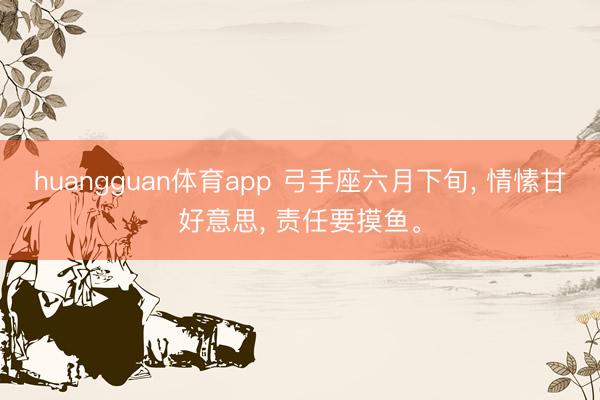 huangguan体育app 弓手座六月下旬， 情愫甘好意思， 责任要摸鱼。