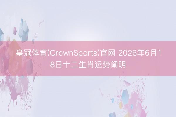 皇冠体育(CrownSports)官网 2026年6月18日十二生肖运势阐明