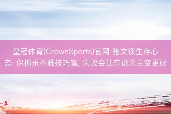 皇冠体育(CrownSports)官网 鲍文谈生存心态: 保抓乐不雅技巧赢， 失败会让东说念主变更好
